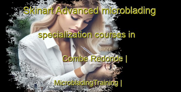 Skinart Advanced microblading specialization courses in Combe Redonde | MicrobladingTraining | MicrobladingClasses | SkinartTraining-France